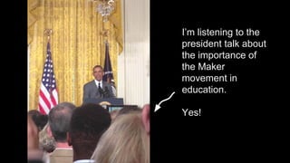 I’m listening to the 
president talk about 
the importance of 
the Maker 
movement in 
education. 
Yes! 
 