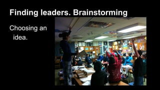 Finding leaders. Brainstorming 
Choosing an 
idea. 
 