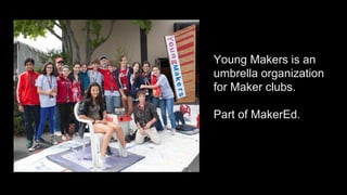 Young Makers is an 
umbrella organization 
for Maker clubs. 
Part of MakerEd. 
 