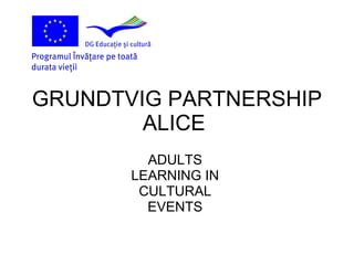GRUNDTVIG PARTNERSHIP ALICE  ADULTS  LEARNING IN  CULTURAL  EVENTS  