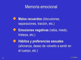 Memoria emocional Malos recuerdos  (discusiones, separaciones, traición, etc.) Emociones negativas  (rabia, miedo, tristeza, etc.) Hábitos y preferencias sexuales  (añoranza, deseo de volverlo a sentir en el cuerpo, etc.)    FFPMU 