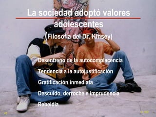 La sociedad adoptó valores adolescentes ( Filosofía del Dr. Kinsey) Desenfreno de la autocomplacencia  Tendencia a la autojustificación Gratificación inmediata Descuido, derroche e imprudencia Rebeldía     IEF 