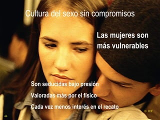 Cultura del sexo sin compromisos Las mujeres son más vulnerables    IEF S on seducidas bajo presión Valoradas más por el físico Cada vez menos interés en el recato 