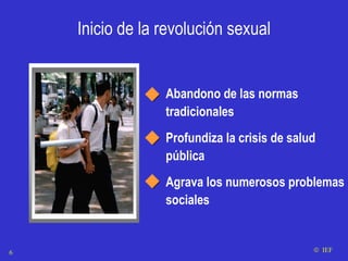 Abandono de las normas tradicionales Profundiza la crisis de salud pública  Agrava los numerosos problemas sociales    IEF Inicio de la revolución sexual 