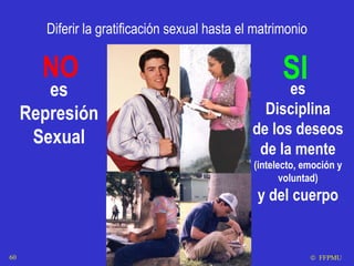 Diferir la gratificación sexual hasta el matrimonio es Disciplina de los deseos de la mente  (intelecto, emoción y voluntad) y del cuerpo NO SI es Represión Sexual    FFPMU 