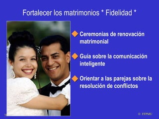 Fortalecer los matrimonios * Fidelidad * Ceremonias de renovación matrimonial Guía sobre la comunicación inteligente Orientar a las parejas sobre la resolución de conflictos    FFPMU 