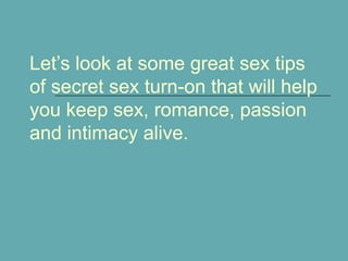 Let’s look at some great sex tips
of secret sex turn-on that will help
you keep sex, romance, passion
and intimacy alive.
 