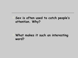  Sex is often used to catch people’s
attention. Why?
 What makes it such an interesting
word?
 
