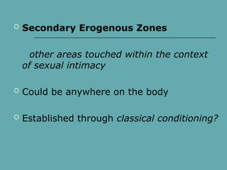  Secondary Erogenous Zones
other areas touched within the context
of sexual intimacy
 Could be anywhere on the body
 Established through classical conditioning?
 