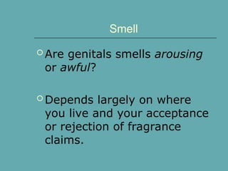 Smell
 Are genitals smells arousing
or awful?
 Depends largely on where
you live and your acceptance
or rejection of fragrance
claims.
 