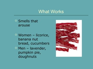 What Works
 Smells that
arouse
 Women – licorice,
banana nut
bread, cucumbers
 Men – lavender,
pumpkin pie,
doughnuts
 