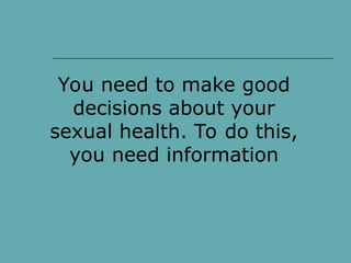 You need to make good
decisions about your
sexual health. To do this,
you need information
 