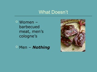 What Doesn’t
 Women –
barbecued
meat, men’s
cologne’s
 Men – Nothing
 