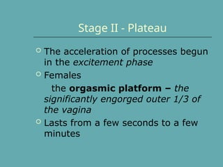 Stage II - Plateau
 The acceleration of processes begun
in the excitement phase
 Females
the orgasmic platform – the
significantly engorged outer 1/3 of
the vagina
 Lasts from a few seconds to a few
minutes
 