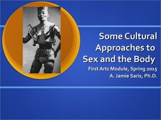 Some CulturalSome Cultural
Approaches toApproaches to
Sex and the BodySex and the Body
First Arts Module, Spring 2015First Arts Module, Spring 2015
A. Jamie Saris, Ph.D.A. Jamie Saris, Ph.D.
 