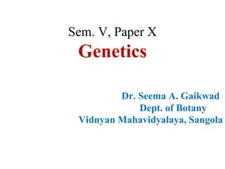Sem. V, Paper X
Genetics
Dr. Seema A. Gaikwad
Dept. of Botany
Vidnyan Mahavidyalaya, Sangola
 