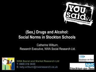 (Sex,) Drugs and Alcohol:
Social Norms in Stockton Schools
Catherine Wilburn,
Research Executive, NWA Social Research Ltd.
 
