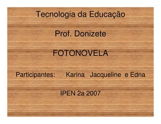 Tecnologia da Educação

             Prof. Donizete

             FOTONOVELA

Participantes:    Karina Jacqueline e Edna

                 IPEN 2a 2007