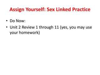 Assign Yourself: Sex Linked Practice
• Do Now:
• Unit 2 Review 1 through 11 (yes, you may use
your homework)
 