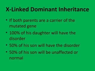 X-Linked Dominant Inheritance
• If both parents are a carrier of the
mutated gene
• 100% of his daughter will have the
disorder
• 50% of his son will have the disorder
• 50% of his son will be unaffected or
normal
 