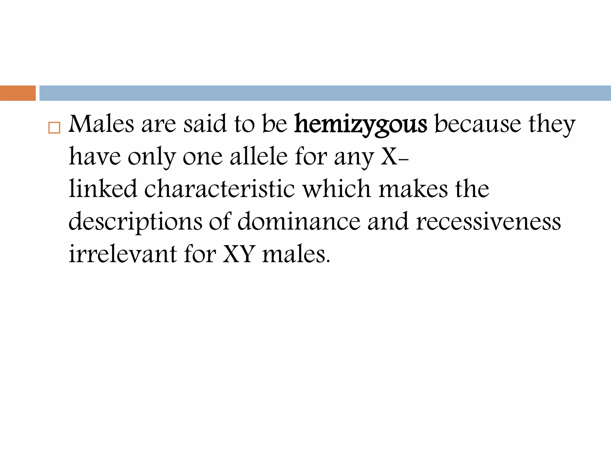  Males are said to be hemizygous because they
have only one allele for any X-
linked characteristic which makes the
descriptions of dominance and recessiveness
irrelevant for XY males.
 