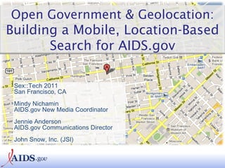 Sex::Tech 2011 San Francisco, CA Mindy Nichamin AIDS.gov New Media Coordinator Jennie Anderson AIDS.gov Communications Director John Snow, Inc. (JSI) Open Government & Geolocation:  Building a Mobile, Location-Based Search for AIDS.gov 