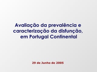 29 de Junho de 2005
Avaliação da prevalência e
caracterização da disfunção,
em Portugal Continental
 
