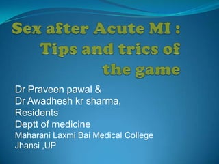 Sex after Acute MI :   Tips and trics of the game  Dr Praveen pawal &  Dr Awadheshkrsharma, Residents Deptt of medicine Maharani LaxmiBai Medical College Jhansi ,UP 