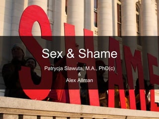 Sex & Shame 
Patrycja Slawuta, M.A., PhD(c) 
& 
Alex Allman 
 