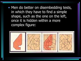 Men do better on disembedding tests, in which they have to find a simple shape, such as the one on the left, once it is hidden within a more complex figure: 