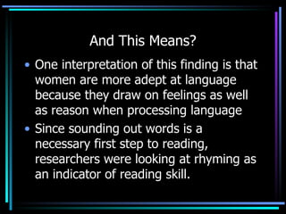 And This Means? One interpretation of this finding is that women are more adept at language because they draw on feelings as well as reason when processing language Since sounding out words is a necessary first step to reading, researchers were looking at rhyming as an indicator of reading skill.  
