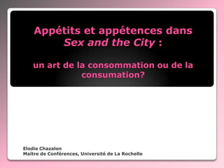 Appétits et appétences dans
Sex and the City :
un art de la consommation ou de la
consumation?

Elodie Chazalon
Maître de Conférences, Université de La Rochelle

 
