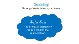 Sexcabulary!
Teens, get ready to learn your terms.
Safer Sex:
“ Is a sexually intercourse
using a condom and
contraceptive”.
 