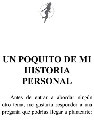 UN POQUITO DE MI
HISTORIA
PERSONAL
Antes de entrar a abordar ningún
otro tema, me gustaría responder a una
pregunta que podrías llegar a plantearte:
 