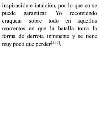 inspiración e intuición, por lo que no se
puede garantizar. Yo recomiendo
craquear sobre todo en aquellos
momentos en que la batalla toma la
forma de derrota inminente y se tiene
muy poco que perder[357].
 
