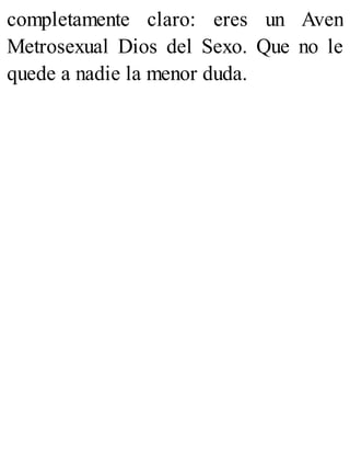 completamente claro: eres un Aven
Metrosexual Dios del Sexo. Que no le
quede a nadie la menor duda.
 