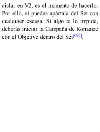 aislar en V2, es el momento de hacerlo.
Por ello, si puedes apártala del Set con
cualquier excusa. Si algo te lo impide,
deberás iniciar la Campaña de Romance
con el Objetivo dentro del Set[695].
 