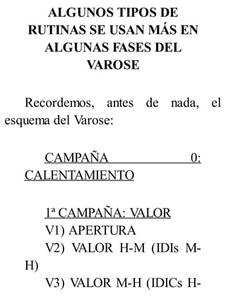 ALGUNOS TIPOS DE
RUTINAS SE USAN MÁS EN
ALGUNAS FASES DEL
VAROSE
Recordemos, antes de nada, el
esquema del Varose:
CAMPAÑA 0:
CALENTAMIENTO
1ª CAMPAÑA: V
ALOR
V1) APERTURA
V2) V
ALOR H-M (IDIs M-
H)
V3) V
ALOR M-H (IDICs H-
 