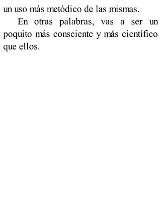 un uso más metódico de las mismas.
En otras palabras, vas a ser un
poquito más consciente y más científico
que ellos.
 