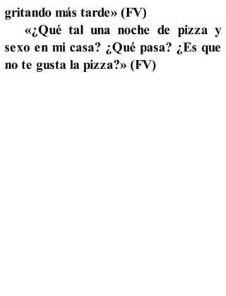 gritando más tarde» (FV)
«¿Qué tal una noche de pizza y
sexo en mi casa? ¿Qué pasa? ¿Es que
no te gusta la pizza?» (FV)
 