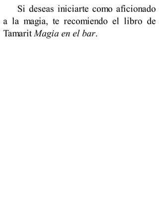 Si deseas iniciarte como aficionado
a la magia, te recomiendo el libro de
Tamarit Magia en el bar.
 