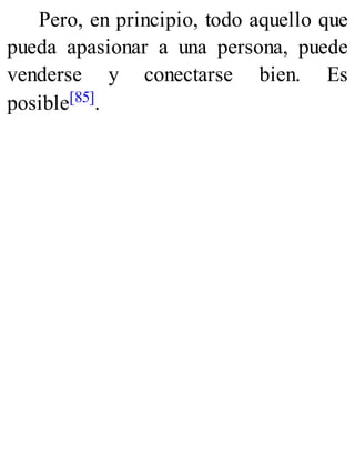 Pero, en principio, todo aquello que
pueda apasionar a una persona, puede
venderse y conectarse bien. Es
posible[85].
 
