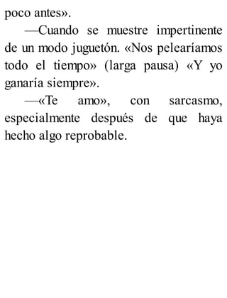poco antes».
—Cuando se muestre impertinente
de un modo juguetón. «Nos pelearíamos
todo el tiempo» (larga pausa) «Y yo
ganaría siempre».
—«Te amo», con sarcasmo,
especialmente después de que haya
hecho algo reprobable.
 