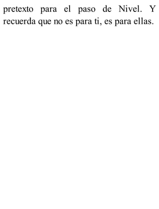 pretexto para el paso de Nivel. Y
recuerda que no es para ti, es para ellas.
 