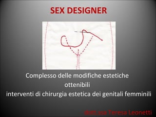 SEX DESIGNER




       Complesso delle modifiche estetiche
                      ottenibili
interventi di chirurgia estetica dei genitali femminili

                             dott.ssa Teresa Leonetti
 
