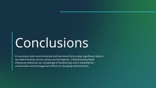 Conclusions
In summary, both environmental and hormonal factors play significant roles in
sex determination across various animal species. Understanding these
influences enhances our knowledge of biodiversity and is essential for
conservation and management efforts in changing environments.
 