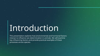 Introduction
This presentation explores how environmental and hormonal factors
interact to influence sex determination in animals. We will examine
key influencing factors and provide practical examples of these
processes across species.
 