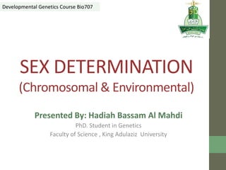 SEX DETERMINATION
(Chromosomal & Environmental)
Presented By: Hadiah Bassam Al Mahdi
PhD. Student in Genetics
Faculty of Science , King Adulaziz University
Developmental Genetics Course Bio707
 