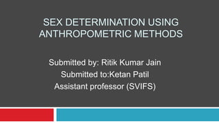 SEX DETERMINATION USING
ANTHROPOMETRIC METHODS
Submitted by: Ritik Kumar Jain
Submitted to:Ketan Patil
Assistant professor (SVIFS)
 