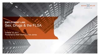 EMPLOYMENT LAW:
Sex, Drugs & the FLSA
October 10, 2017
Presented by Matt Veech & Chris James
 